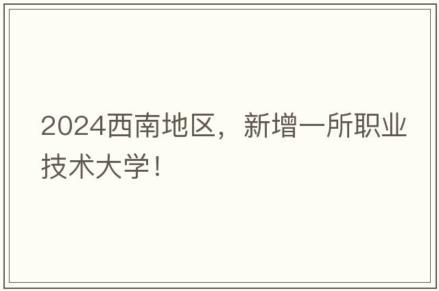 2024西南地区，新增一所职业技术大学！