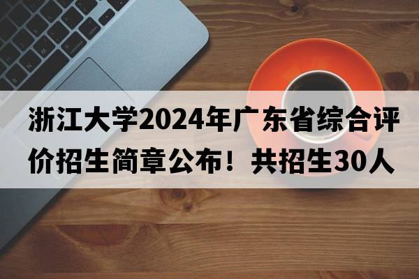 浙江大学2024年广东省综合评价招生简章公布！共招生30人