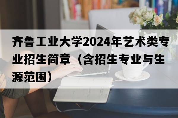 齐鲁工业大学2024年艺术类专业招生简章（含招生专业与生源范围）