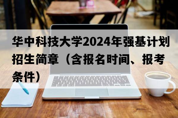 华中科技大学2024年强基计划招生简章（含报名时间、报考条件）