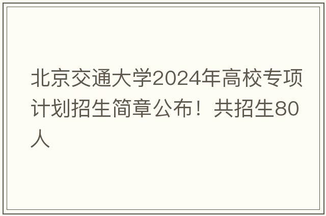 北京交通大学2024年高校专项计划招生简章公布！共招生80人