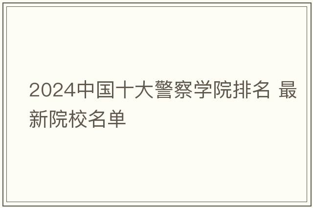 2024中国十大警察学院排名 最新院校名单