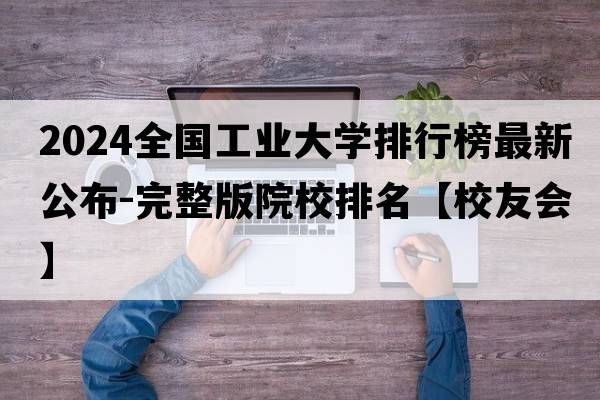 2024全国工业大学排行榜最新公布-完整版院校排名【校友会】