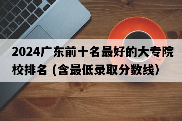 2024广东前十名最好的大专院校排名 (含最低录取分数线）