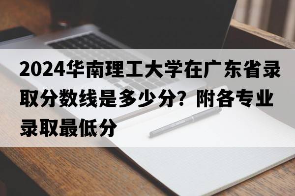 2024华南理工大学在广东省录取分数线是多少分？附各专业录取最低分