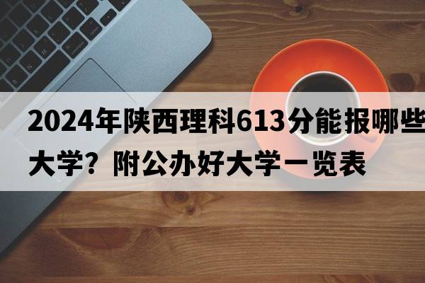 2024年陕西理科613分能报哪些大学？附公办好大学一览表