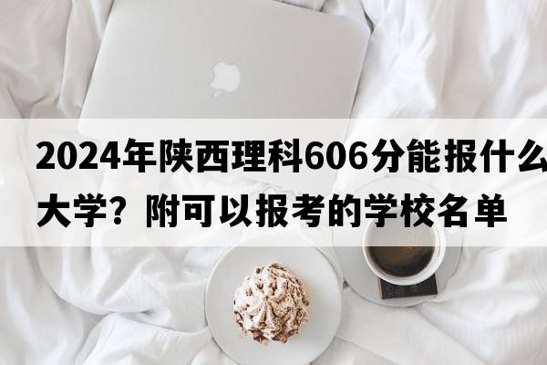 2024年陕西理科606分能报什么大学？附可以报考的学校名单