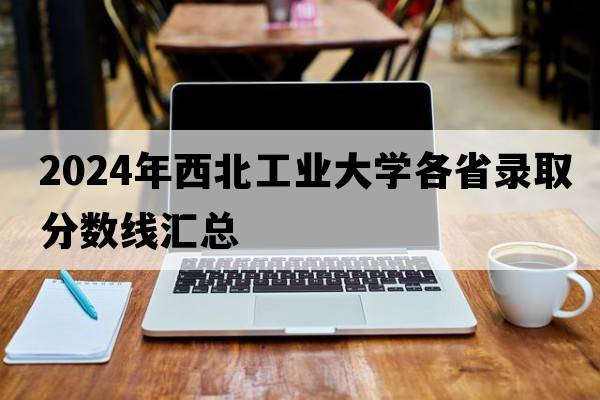 2024年西北工业大学各省录取分数线汇总