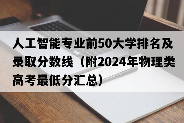 人工智能专业前50大学排名及录取分数线（附2024年物理类高考最低分汇总）