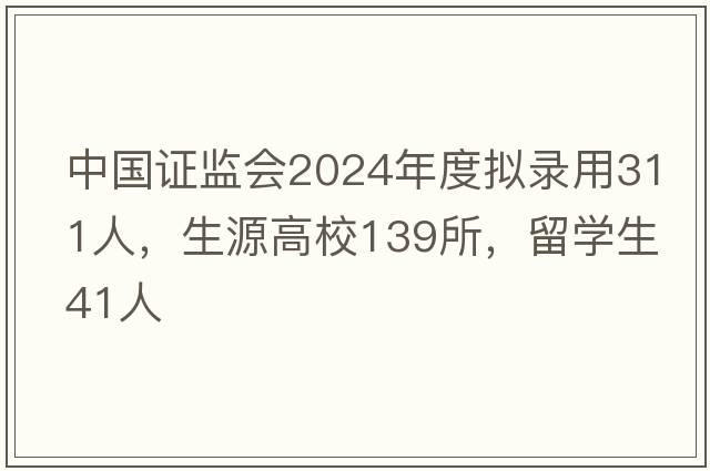 中国证监会2024年度拟录用311人，生源高校139所，留学生41人