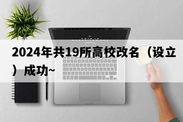 2024年共19所高校改名（设立）成功~